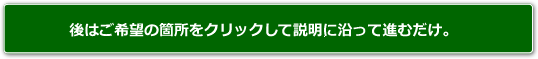 後は、ご希望の箇所をクリックして説明に沿って進むだけ。